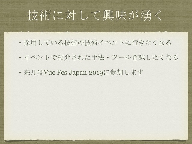 技術に対して興味が湧く
・採用している技術の技術イベントに行きたくなる
・イベントで紹介された手法・ツールを試したくなる
・来月はVue Fes Japan 2019に参加します
