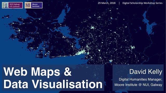 Web Maps &
Data Visualisation
David Kelly
Digital Humanities Manager,
Moore Institute @ NUI, Galway
29 March, 2018 | Digital Scholarship Workshop Series
