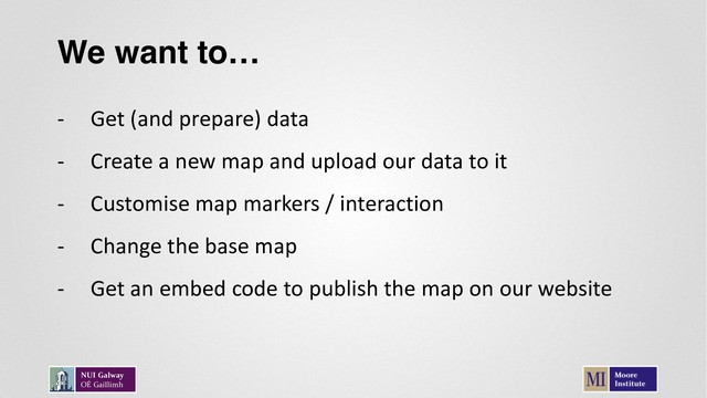 We want to…
- Get (and prepare) data
- Create a new map and upload our data to it
- Customise map markers / interaction
- Change the base map
- Get an embed code to publish the map on our website

