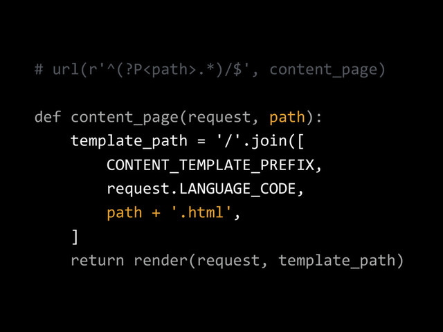 # url(r'^(?P.*)/$', content_page)
def content_page(request, path):
template_path = '/'.join([
CONTENT_TEMPLATE_PREFIX,
request.LANGUAGE_CODE,
path + '.html',
]
return render(request, template_path)
