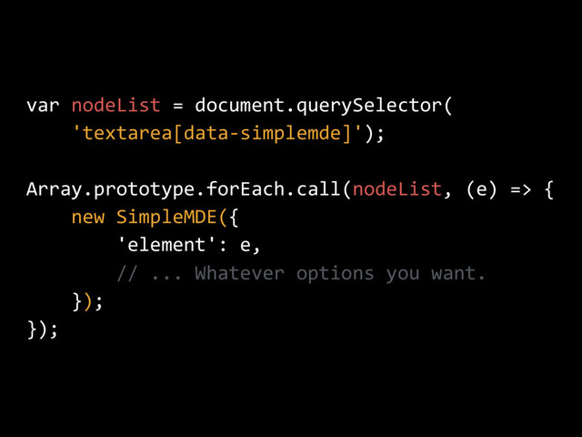 var nodeList = document.querySelector(
'textarea[data-simplemde]');
Array.prototype.forEach.call(nodeList, (e) => {
new SimpleMDE({
'element': e,
// ... Whatever options you want.
});
});
