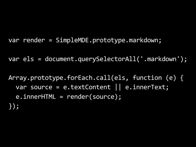 var render = SimpleMDE.prototype.markdown;
var els = document.querySelectorAll('.markdown');
Array.prototype.forEach.call(els, function (e) {
var source = e.textContent || e.innerText;
e.innerHTML = render(source);
});
