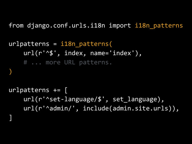 from django.conf.urls.i18n import i18n_patterns
urlpatterns = i18n_patterns(
url(r'^$', index, name='index'),
# ... more URL patterns.
)
urlpatterns += [
url(r'^set-language/$', set_language),
url(r'^admin/', include(admin.site.urls)),
]
