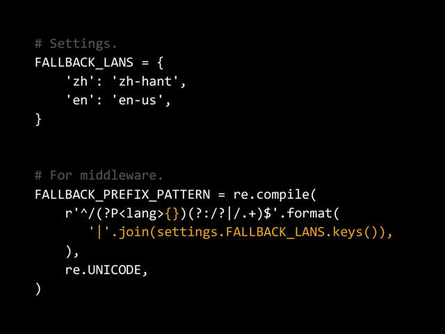 # Settings.
FALLBACK_LANS = {
'zh': 'zh-hant',
'en': 'en-us',
}
# For middleware.
FALLBACK_PREFIX_PATTERN = re.compile(
r'^/(?P{})(?:/?|/.+)$'.format(
'|'.join(settings.FALLBACK_LANS.keys()),
),
re.UNICODE,
)
