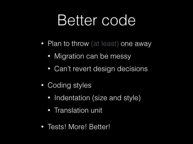 Better code
• Plan to throw (at least) one away
• Migration can be messy
• Can’t revert design decisions
• Coding styles
• Indentation (size and style)
• Translation unit
• Tests! More! Better!
