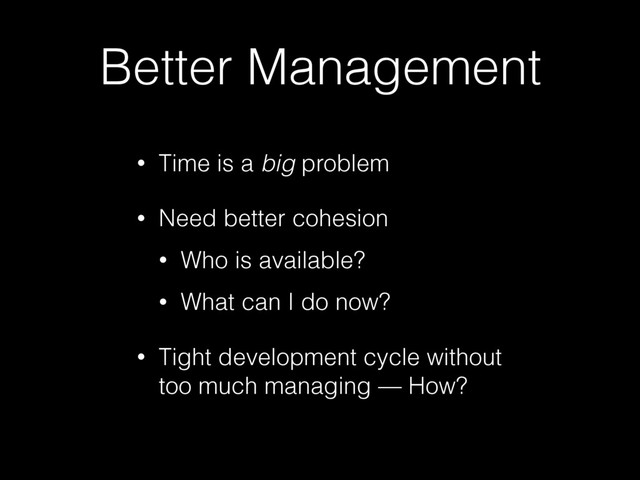 Better Management
• Time is a big problem
• Need better cohesion
• Who is available?
• What can I do now?
• Tight development cycle without
too much managing — How?
