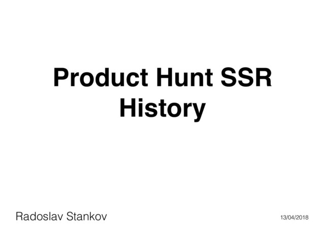 Product Hunt SSR
History
Radoslav Stankov 13/04/2018
