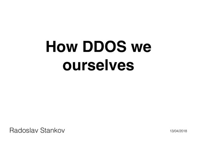 How DDOS we
ourselves
Radoslav Stankov 13/04/2018
