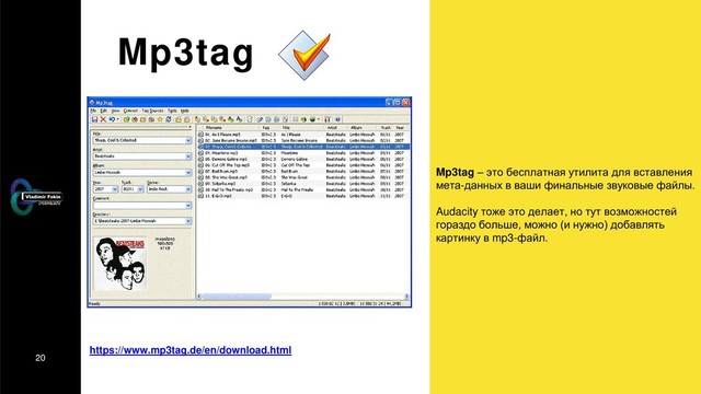 20
Mp3tag
Mp3tag – это бесплатная утилита для вставления
мета-данных в ваши финальные звуковые файлы.
Audacity тоже это делает, но тут возможностей
гораздо больше, можно (и нужно) добавлять
картинку в mp3-файл.
https://www.mp3tag.de/en/download.html
