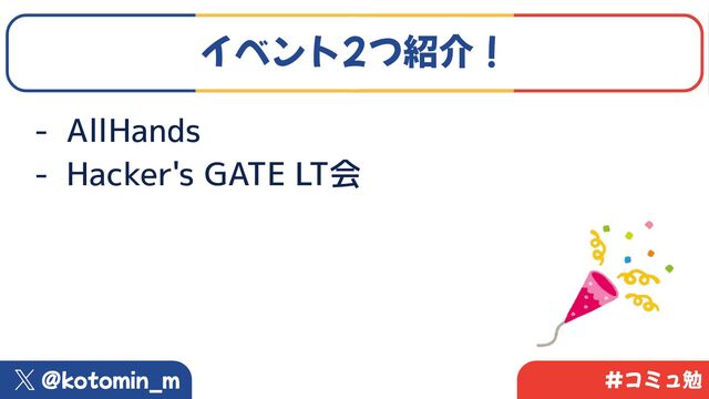 @kotomin_m #コミュ勉
イベント2つ紹介！
- AllHands
- Hacker's GATE LT会

