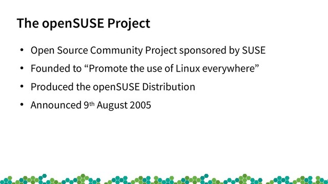 The openSUSE Project
●
Open Source Community Project sponsored by SUSE
●
Founded to “Promote the use of Linux everywhere”
●
Produced the openSUSE Distribution
●
Announced 9th August 2005
