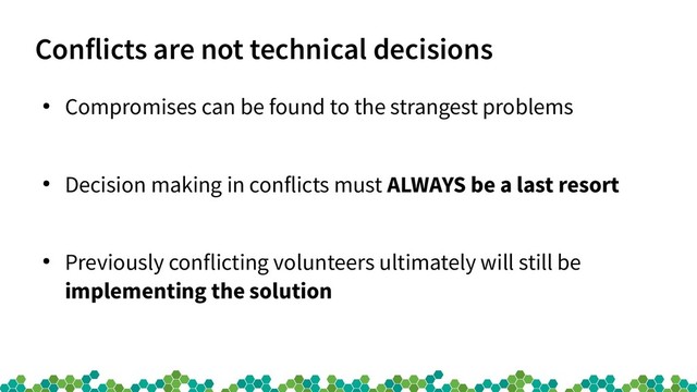 Conflicts are not technical decisions
●
Compromises can be found to the strangest problems
●
Decision making in conflicts must ALWAYS be a last resort
●
Previously conflicting volunteers ultimately will still be
implementing the solution
