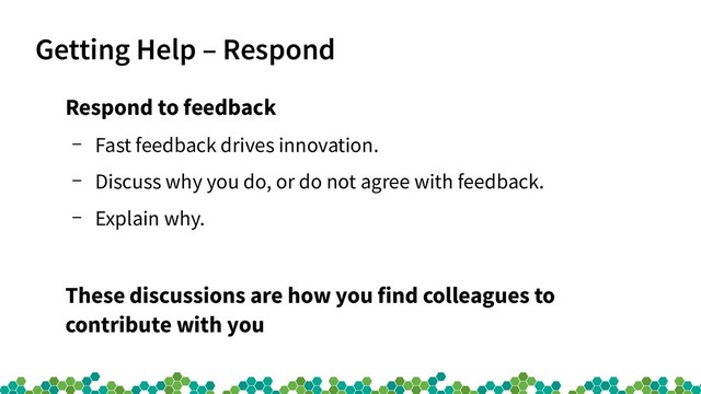 Getting Help – Respond
Respond to feedback
– Fast feedback drives innovation.
– Discuss why you do, or do not agree with feedback.
– Explain why.
These discussions are how you find colleagues to
contribute with you
