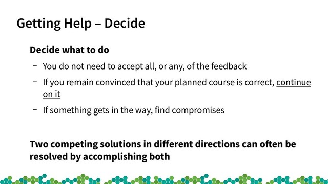 Getting Help – Decide
Decide what to do
– You do not need to accept all, or any, of the feedback
– If you remain convinced that your planned course is correct, continue
on it
– If something gets in the way, find compromises
Two competing solutions in different directions can often be
resolved by accomplishing both
