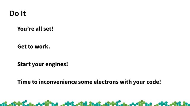 Do It
You’re all set!
Get to work.
Start your engines!
Time to inconvenience some electrons with your code!

