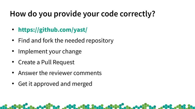 How do you provide your code correctly?
●
https://github.com/yast/
●
Find and fork the needed repository
●
Implement your change
●
Create a Pull Request
●
Answer the reviewer comments
●
Get it approved and merged
