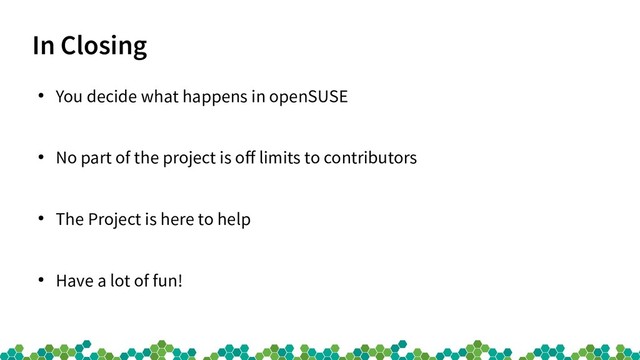 In Closing
●
You decide what happens in openSUSE
●
No part of the project is off limits to contributors
●
The Project is here to help
●
Have a lot of fun!
