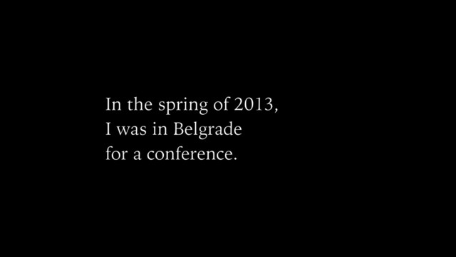 In the spring of 2013,
I was in Belgrade
for a conference.
