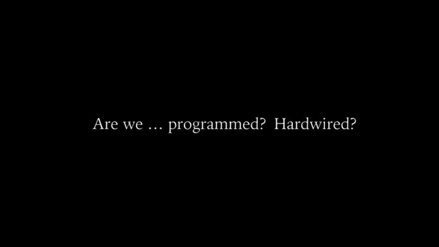 Are we … programmed? Hardwired?
