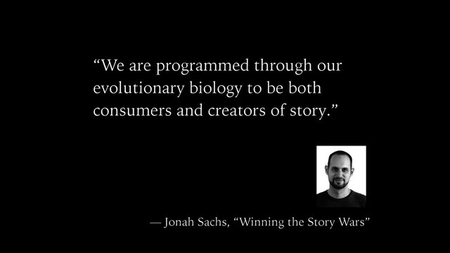 “We are programmed through our
evolutionary biology to be both
consumers and creators of story.”
— Jonah Sachs, “Winning the Story Wars”
