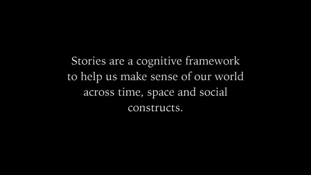 Stories are a cognitive framework
to help us make sense of our world
across time, space and social
constructs.

