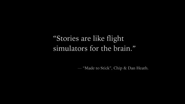 “Stories are like flight
simulators for the brain.”
— “Made to Stick”, Chip & Dan Heath.
