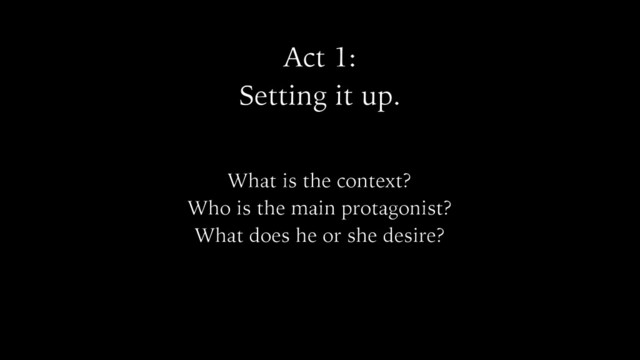 Act 1:
Setting it up.
What is the context?
Who is the main protagonist?
What does he or she desire?
