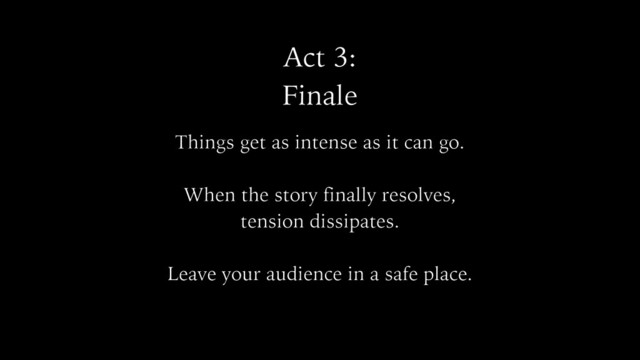 Act 3:
Finale
Things get as intense as it can go.
When the story finally resolves,
tension dissipates.
Leave your audience in a safe place.
