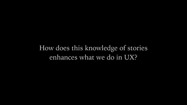 How does this knowledge of stories
enhances what we do in UX?
