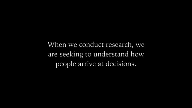 When we conduct research, we
are seeking to understand how
people arrive at decisions.
