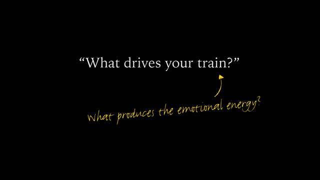 “What drives your train?”
What produces the emotional energy?
