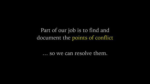Part of our job is to find and
document the points of conflict
… so we can resolve them.
