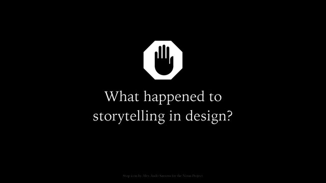 What happened to
storytelling in design?
Stop icon by Alex Audo Samora for the Noun Project
