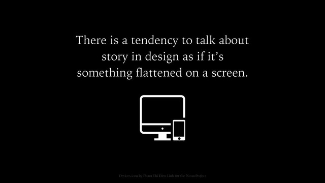 There is a tendency to talk about
story in design as if it’s
something flattened on a screen.
Devices icon by Pham Thi Dieu Linh for the Noun Project

