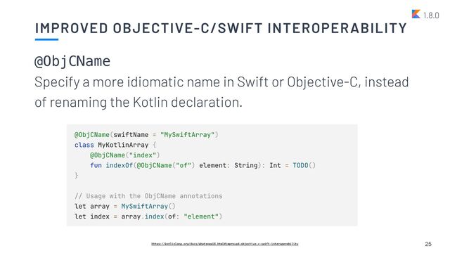 IMPROVED OBJECTIVE-C/SWIFT INTEROPERABILITY
25
https://kotlinlang.org/docs/whatsnew18.html#improved-objective-c-swift-interoperability
@ObjCName
 
Specify a more idiomatic name in Swift or Objective-C, instead
of renaming the Kotlin declaration.


1.8.0
