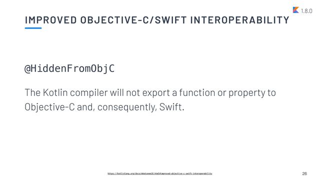 IMPROVED OBJECTIVE-C/SWIFT INTEROPERABILITY
26
https://kotlinlang.org/docs/whatsnew18.html#improved-objective-c-swift-interoperability
@HiddenFromObjC


The Kotlin compiler will not export a function or property to
Objective-C and, consequently, Swift.
1.8.0
