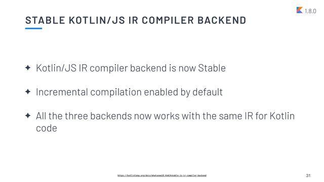 STABLE KOTLIN/JS IR COMPILER BACKEND
31
1.8.0
✦ Kotlin/JS IR compiler backend is now Stable


✦ Incremental compilation enabled by default


✦ All the three backends now works with the same IR for Kotlin
code
https://kotlinlang.org/docs/whatsnew18.html#stable-js-ir-compiler-backend
