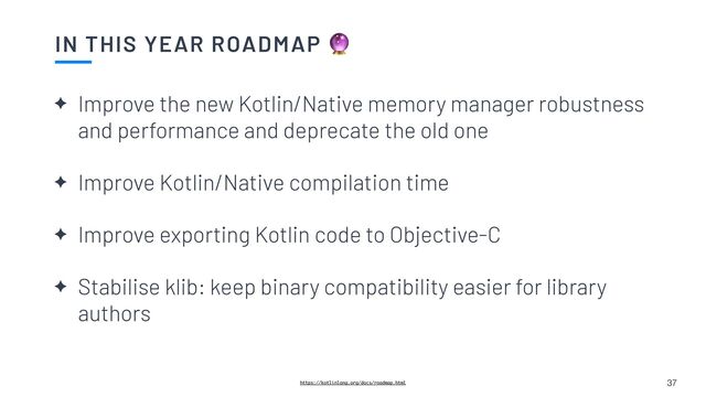 IN THIS YEAR ROADMAP 🔮
37
https://kotlinlang.org/docs/roadmap.html
✦ Improve the new Kotlin/Native memory manager robustness
and performance and deprecate the old one


✦ Improve Kotlin/Native compilation time


✦ Improve exporting Kotlin code to Objective-C


✦ Stabilise klib: keep binary compatibility easier for library
authors
