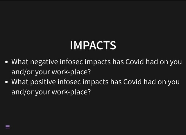 IMPACTS
What negative infosec impacts has Covid had on you
and/or your work-place?
What positive infosec impacts has Covid had on you
and/or your work-place?


