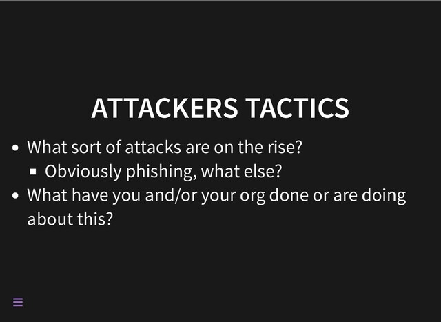 ATTACKERS TACTICS
What sort of attacks are on the rise?
Obviously phishing, what else?
What have you and/or your org done or are doing
about this?

