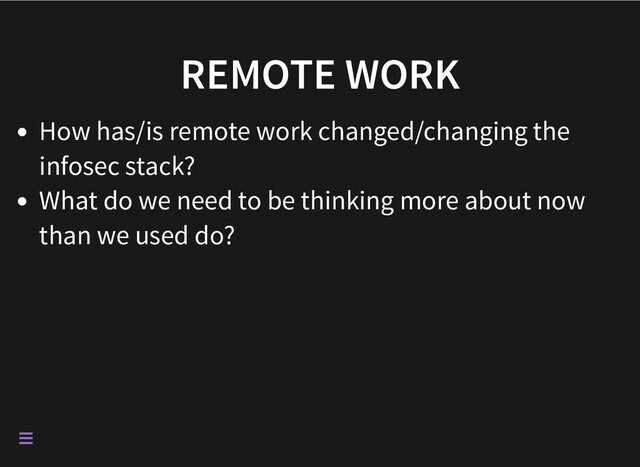 REMOTE WORK
How has/is remote work changed/changing the
infosec stack?
What do we need to be thinking more about now
than we used do?


