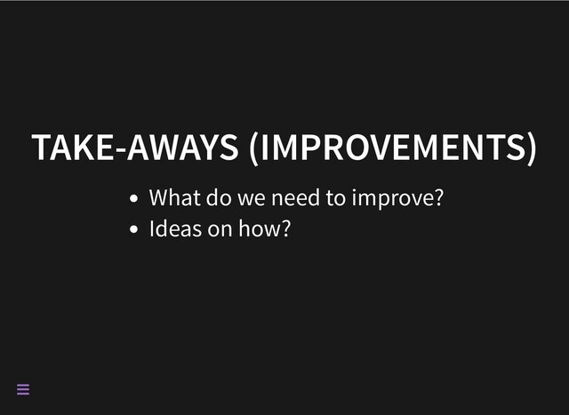 TAKE-AWAYS (IMPROVEMENTS)
What do we need to improve?
Ideas on how?


