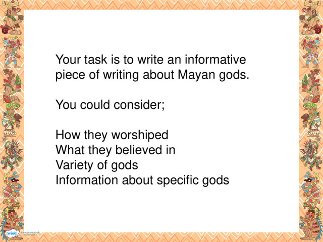 Your task is to write an informative
piece of writing about Mayan gods.
You could consider;
How they worshiped
What they believed in
Variety of gods
Information about specific gods
