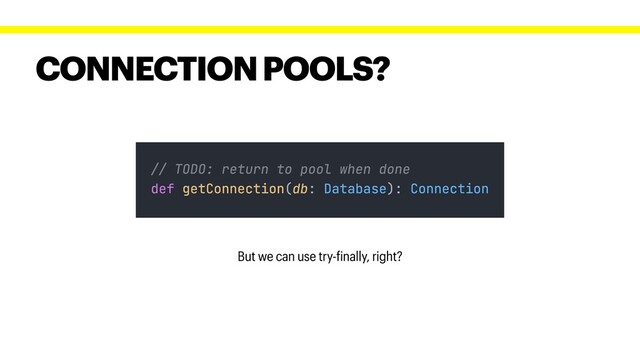 CONNECTION POOLS?
But we can use try-finally, right?
