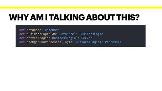 WHY AM I TALKING ABOUT THIS?
def database: Database
def businessLogic(db: Database): BusinessLogic
def server(logic: BusinessLogic): Server
def backgroundProcesses(logic: BusinessLogic): Processes
