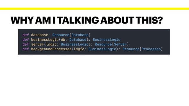 WHY AM I TALKING ABOUT THIS?
def database: Resource[Database]
def businessLogic(db: Database): BusinessLogic
def server(logic: BusinessLogic): Resource[Server]
def backgroundProcesses(logic: BusinessLogic): Resource[Processes]

