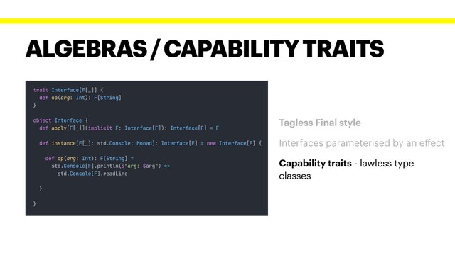 ALGEBRAS / CAPABILITY TRAITS
Tagless Final style
Interfaces parameterised by an eﬀect
Capability traits - lawless type
classes
