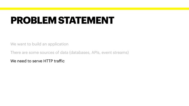 PROBLEM STATEMENT
We want to build an application
There are some sources of data (databases, APIs, event streams)
We need to serve HTTP traffic
