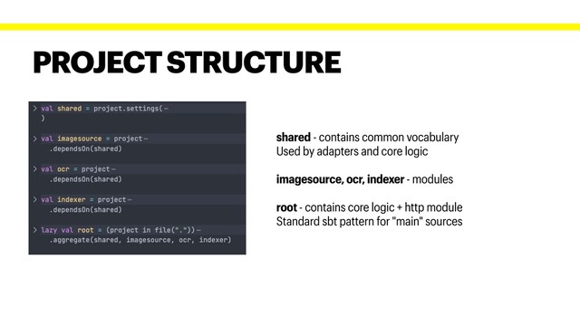 PROJECT STRUCTURE
shared - contains common vocabulary
Used by adapters and core logic
imagesource, ocr, indexer - modules
root - contains core logic + http module
Standard sbt pattern for "main" sources
