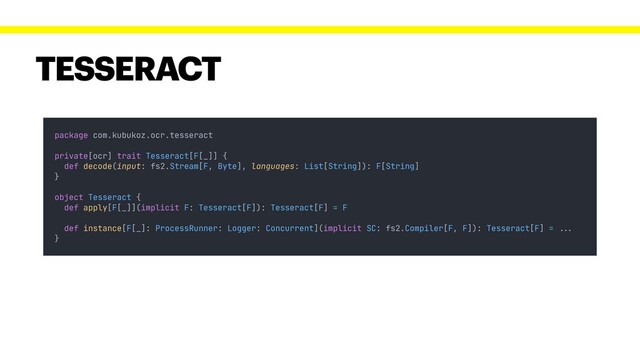 TESSERACT
package com.kubukoz.ocr.tesseract
private[ocr] trait Tesseract[F[_]] {
def decode(input: fs2.Stream[F, Byte], languages: List[String]): F[String]
}
object Tesseract {
def apply[F[_]](implicit F: Tesseract[F]): Tesseract[F] = F
def instance[F[_]: ProcessRunner: Logger: Concurrent](implicit SC: fs2.Compiler[F, F]): Tesseract[F] = !!...
}
